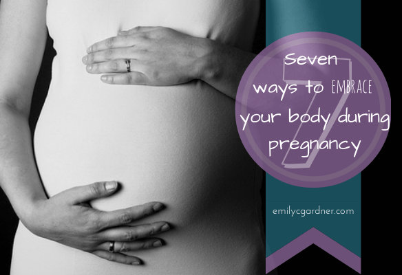 7 ways to embrace your body during pregnancy